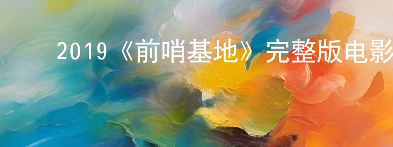 ﻿2019《前哨基地》完整版电影/在线观看/百度云-美剧天堂 ﻿陈海声的blog